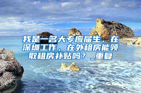 我是一名大专应届生，在深圳工作，在外租房能领取租房补贴吗？_重复