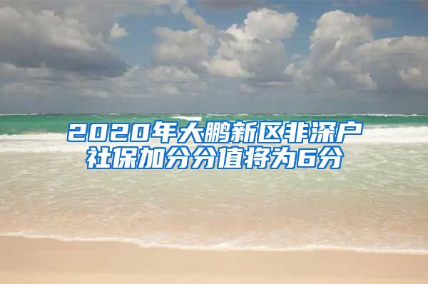 2020年大鹏新区非深户社保加分分值将为6分