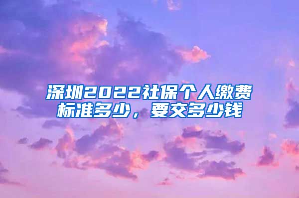 深圳2022社保个人缴费标准多少，要交多少钱