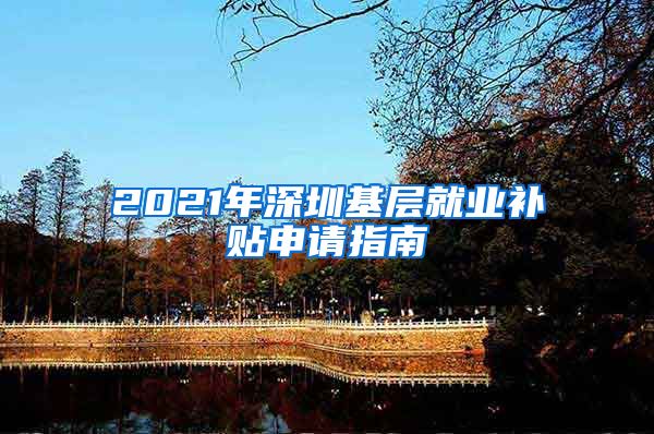 2021年深圳基层就业补贴申请指南