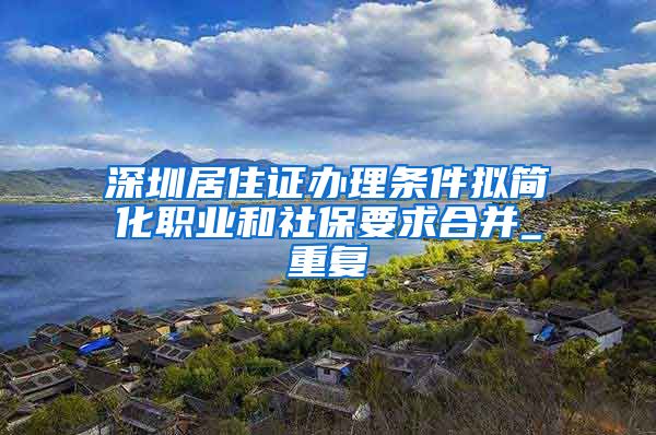 深圳居住证办理条件拟简化职业和社保要求合并_重复