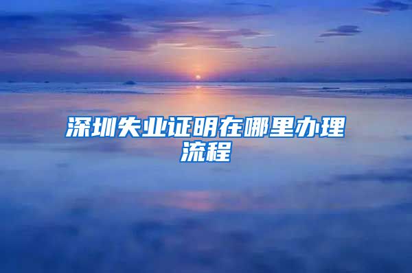 深圳失业证明在哪里办理流程