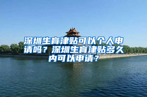 深圳生育津贴可以个人申请吗？深圳生育津贴多久内可以申请？