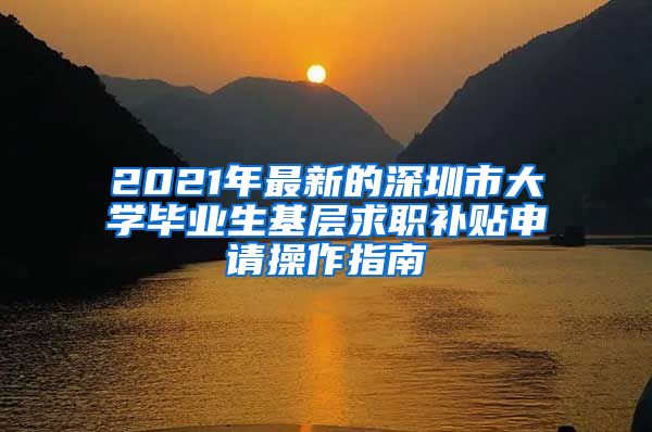 2021年最新的深圳市大学毕业生基层求职补贴申请操作指南