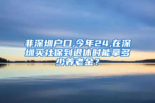 非深圳户口,今年24,在深圳买社保到退休时能拿多少养老金？