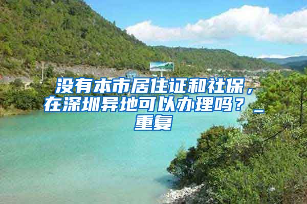 没有本市居住证和社保，在深圳异地可以办理吗？_重复