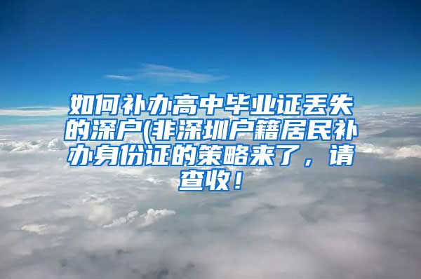 如何补办高中毕业证丢失的深户(非深圳户籍居民补办身份证的策略来了，请查收！