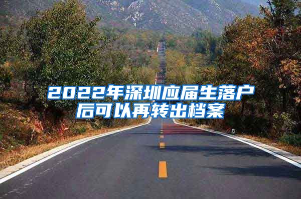 2022年深圳应届生落户后可以再转出档案