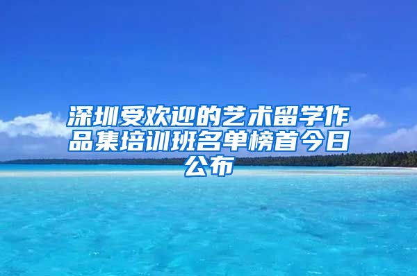 深圳受欢迎的艺术留学作品集培训班名单榜首今日公布