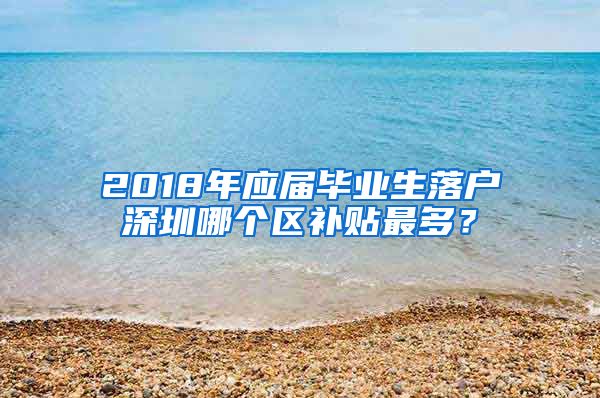 2018年应届毕业生落户深圳哪个区补贴最多？