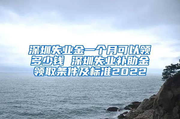 深圳失业金一个月可以领多少钱 深圳失业补助金领取条件及标准2022