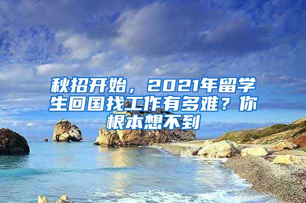 秋招开始，2021年留学生回国找工作有多难？你根本想不到