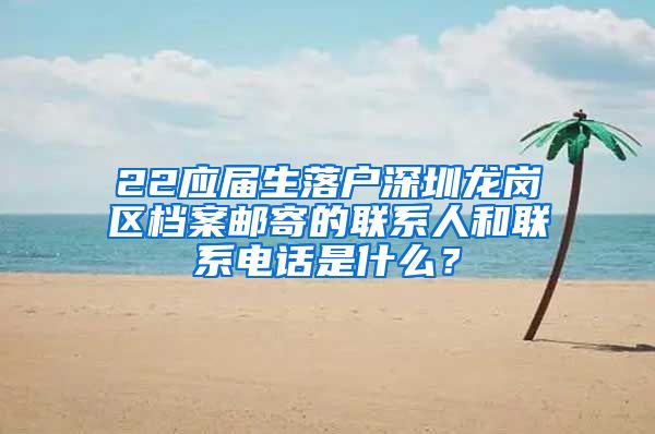 22应届生落户深圳龙岗区档案邮寄的联系人和联系电话是什么？