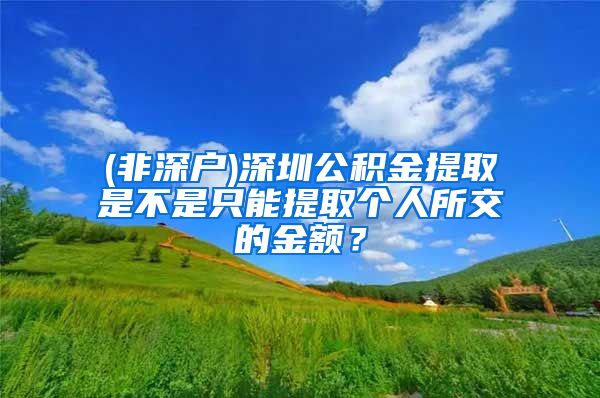 (非深户)深圳公积金提取是不是只能提取个人所交的金额？