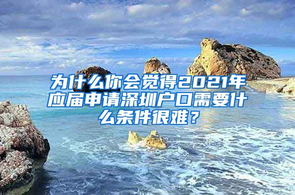 为什么你会觉得2021年应届申请深圳户口需要什么条件很难？