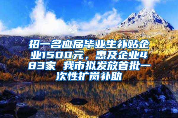 招一名应届毕业生补贴企业1500元，惠及企业483家 我市拟发放首批一次性扩岗补助