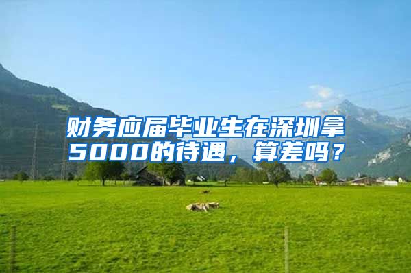 财务应届毕业生在深圳拿5000的待遇，算差吗？