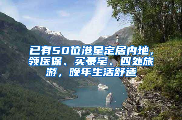 已有50位港星定居内地，领医保、买豪宅、四处旅游，晚年生活舒适