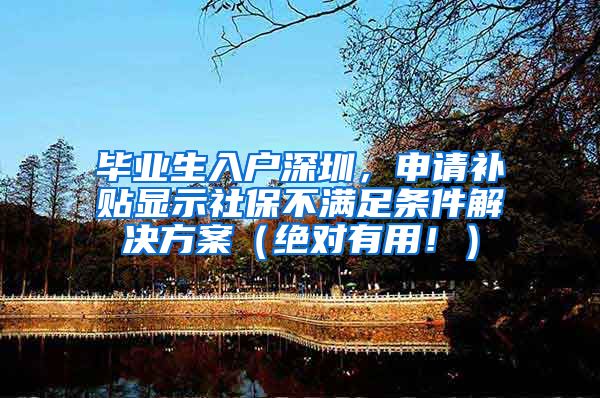 毕业生入户深圳，申请补贴显示社保不满足条件解决方案（绝对有用！）