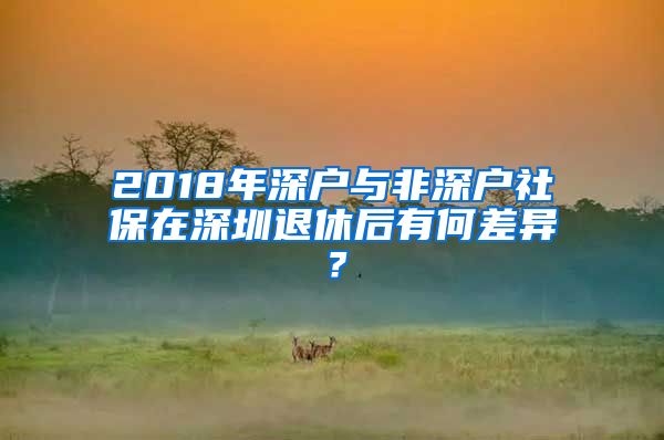 2018年深户与非深户社保在深圳退休后有何差异？