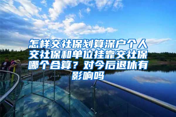 怎样交社保划算深户个人交社保和单位挂靠交社保哪个合算？对今后退休有影响吗