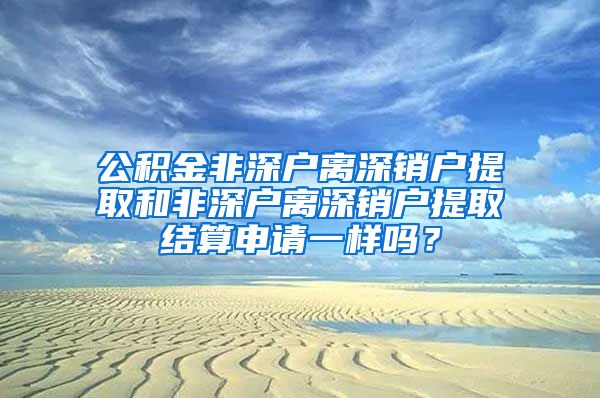 公积金非深户离深销户提取和非深户离深销户提取结算申请一样吗？