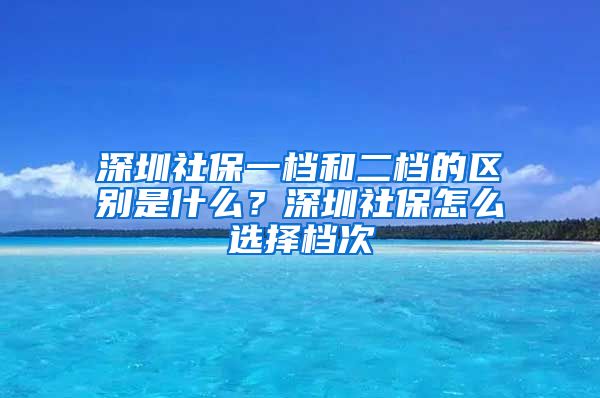 深圳社保一档和二档的区别是什么？深圳社保怎么选择档次