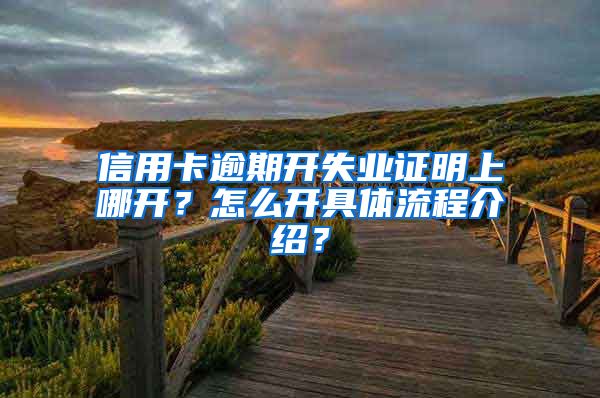 信用卡逾期开失业证明上哪开？怎么开具体流程介绍？