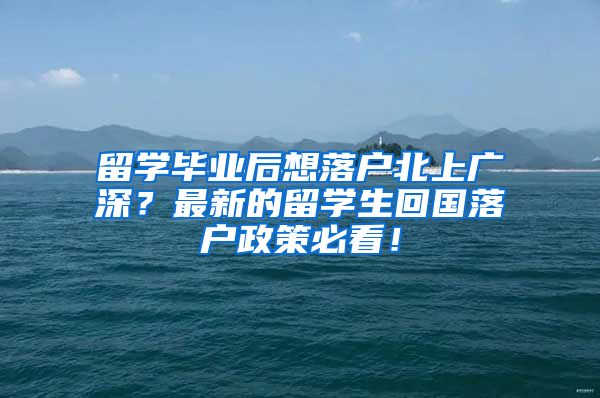 留学毕业后想落户北上广深？最新的留学生回国落户政策必看！