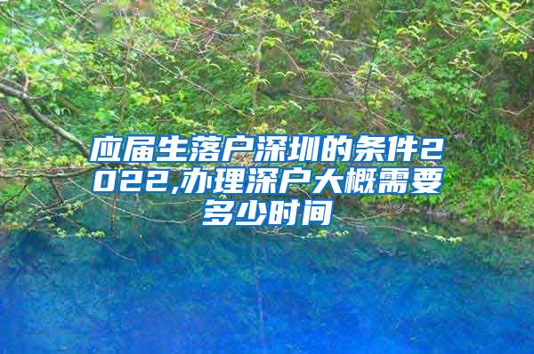 应届生落户深圳的条件2022,办理深户大概需要多少时间