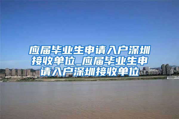 应届毕业生申请入户深圳接收单位_应届毕业生申请入户深圳接收单位