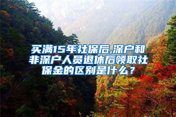 买满15年社保后,深户和非深户人员退休后领取社保金的区别是什么？