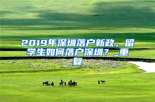 2019年深圳落户新政，留学生如何落户深圳？_重复