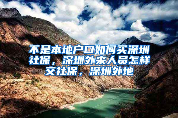 不是本地户口如何买深圳社保，深圳外来人员怎样交社保，深圳外地