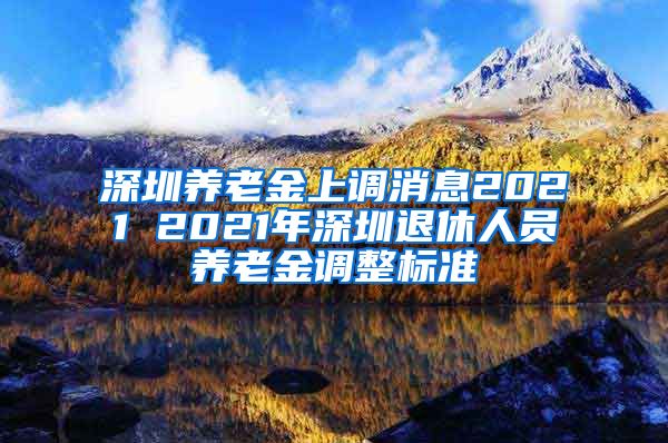 深圳养老金上调消息2021 2021年深圳退休人员养老金调整标准