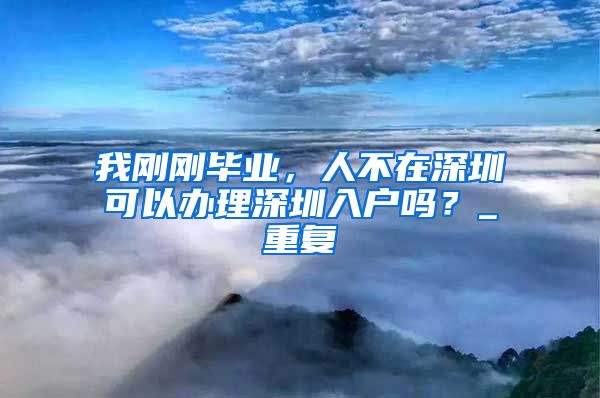 我刚刚毕业，人不在深圳可以办理深圳入户吗？_重复