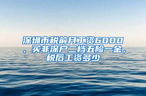 深圳市税前月工资6000，买非深户二档五险一金，税后工资多少