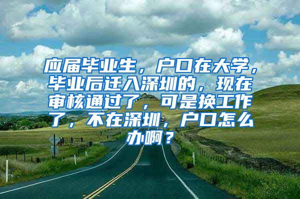 应届毕业生，户口在大学，毕业后迁入深圳的，现在审核通过了，可是换工作了，不在深圳，户口怎么办啊？