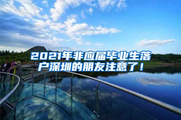 2021年非应届毕业生落户深圳的朋友注意了！