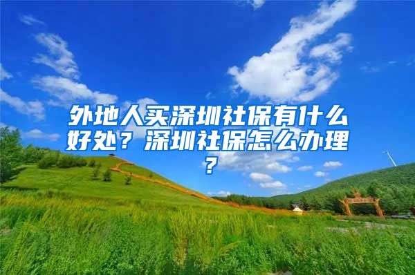 外地人买深圳社保有什么好处？深圳社保怎么办理？