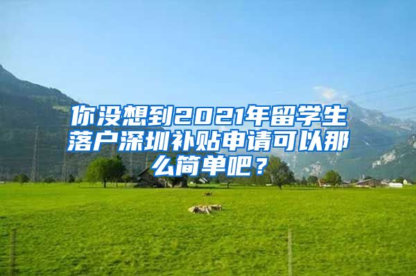 你没想到2021年留学生落户深圳补贴申请可以那么简单吧？