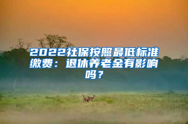 2022社保按照最低标准缴费：退休养老金有影响吗？