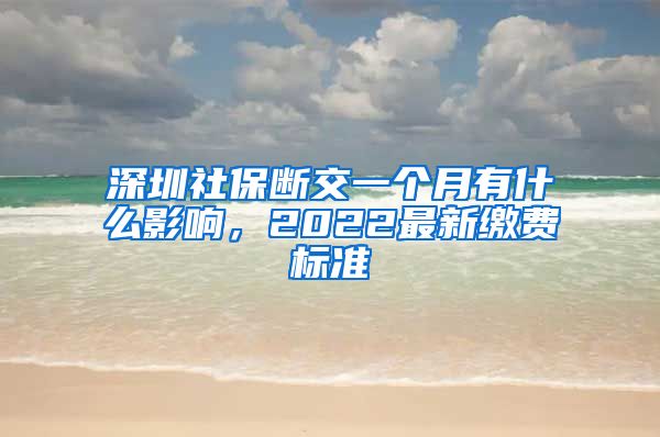 深圳社保断交一个月有什么影响，2022最新缴费标准