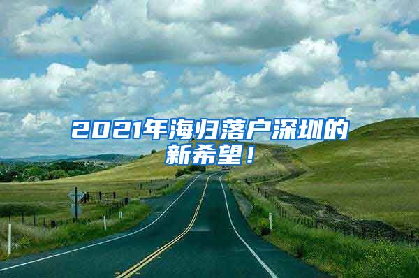 2021年海归落户深圳的新希望！