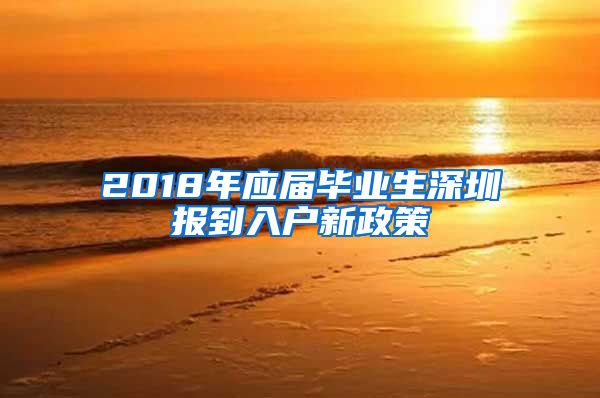 2018年应届毕业生深圳报到入户新政策