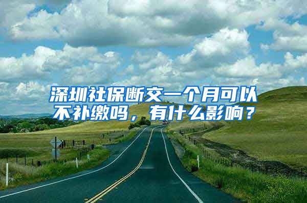 深圳社保断交一个月可以不补缴吗，有什么影响？