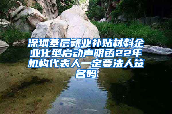 深圳基层就业补贴材料企业化型启动声明函22年机构代表人一定要法人签名吗