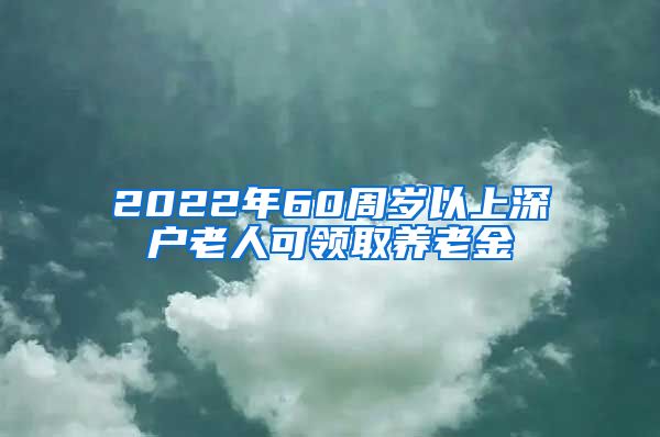 2022年60周岁以上深户老人可领取养老金