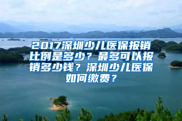 2017深圳少儿医保报销比例是多少？最多可以报销多少钱？深圳少儿医保如何缴费？