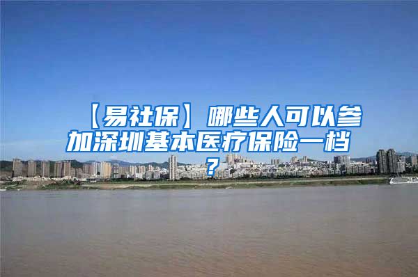 【易社保】哪些人可以参加深圳基本医疗保险一档？